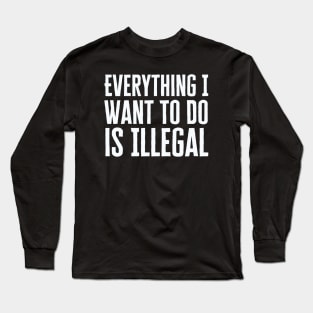 Everything I Want To Do Is Illegal Long Sleeve T-Shirt